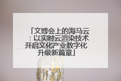 文博会上的海马云：以实时云渲染技术开启文化产业数字化升级新篇章